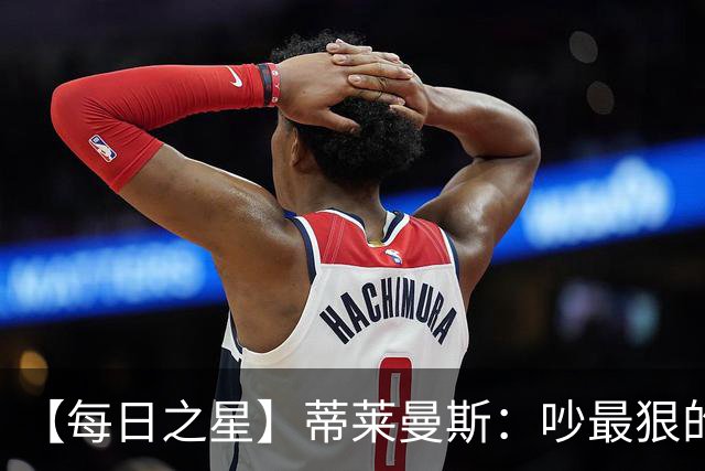 【每日之星】蒂莱曼斯：吵最狠的架进最绝的球 从内讧主角到球队英雄