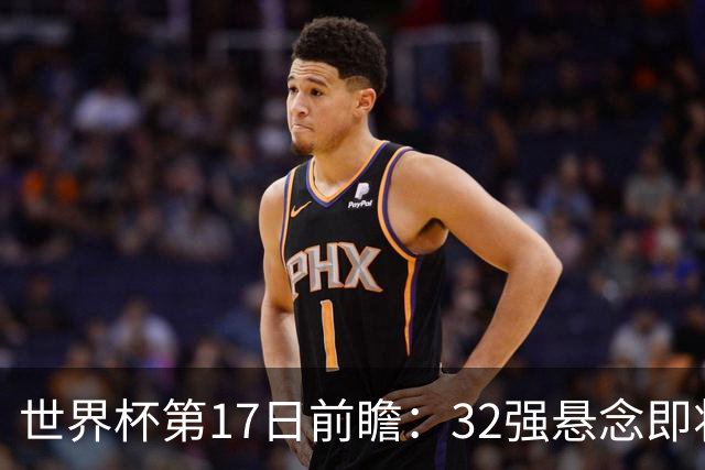 世界杯第17日前瞻：32强悬念即将全部揭晓 39岁超巨争创神迹