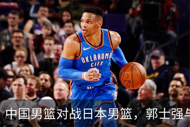 中国男篮对战日本男篮，郭士强与教练组或做三个决定，确立3大新核心