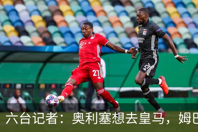 六台记者：奥利塞想去皇马，姆巴佩私下劝他向拜仁施压以便加盟