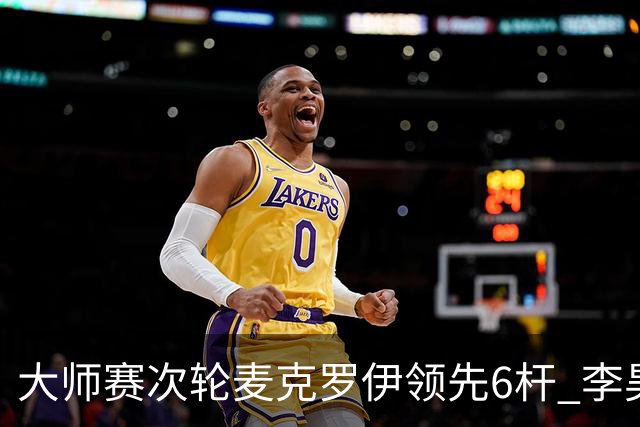 大师赛次轮麦克罗伊领先6杆 李昊桐带病轰4连鸟T7