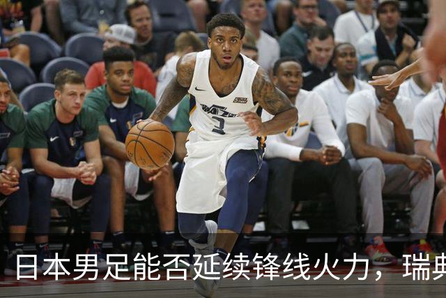 日本男足能否延续锋线火力，瑞典队有何应对？