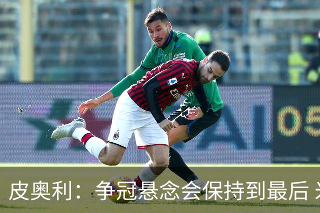 皮奥利：争冠悬念会保持到最后 米兰这场踢得不好