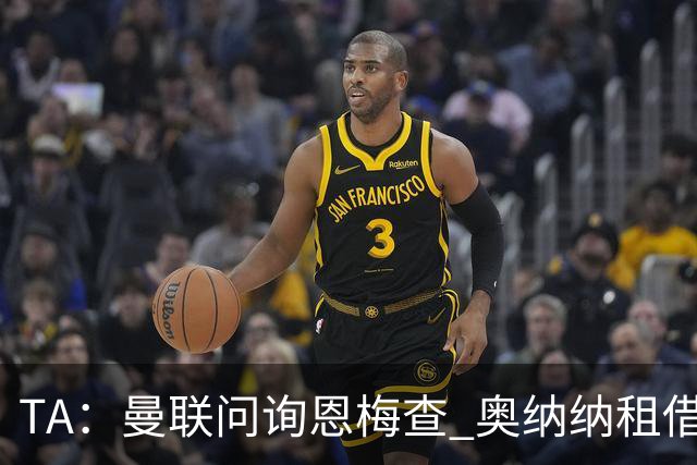TA：曼联问询恩梅查 奥纳纳租借不含买断条款对方承担部分薪水